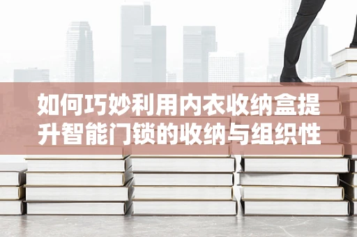 如何巧妙利用内衣收纳盒提升智能门锁的收纳与组织性？