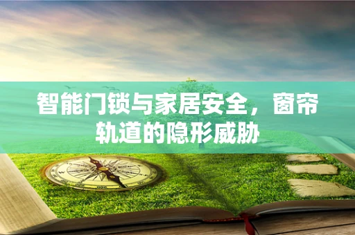 智能门锁与家居安全，窗帘轨道的隐形威胁