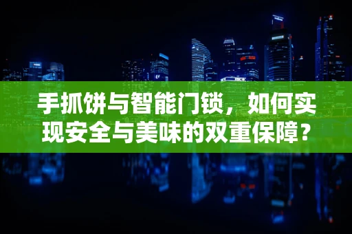 手抓饼与智能门锁，如何实现安全与美味的双重保障？