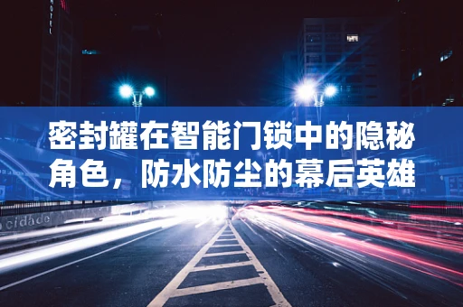 密封罐在智能门锁中的隐秘角色，防水防尘的幕后英雄？