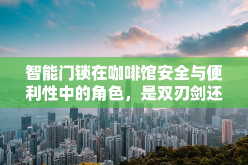 智能门锁在咖啡馆安全与便利性中的角色，是双刃剑还是守护神？