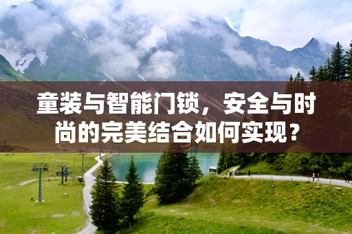 童装与智能门锁，安全与时尚的完美结合如何实现？