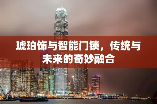 琥珀饰与智能门锁，传统与未来的奇妙融合