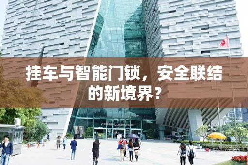 挂车与智能门锁，安全联结的新境界？