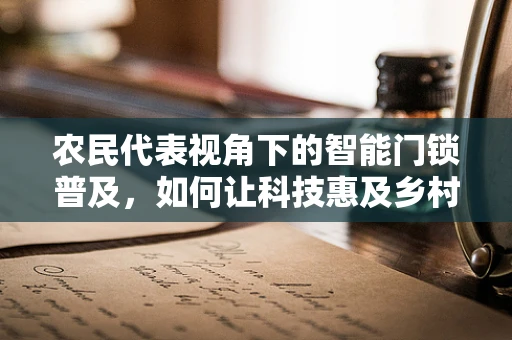 农民代表视角下的智能门锁普及，如何让科技惠及乡村安全？