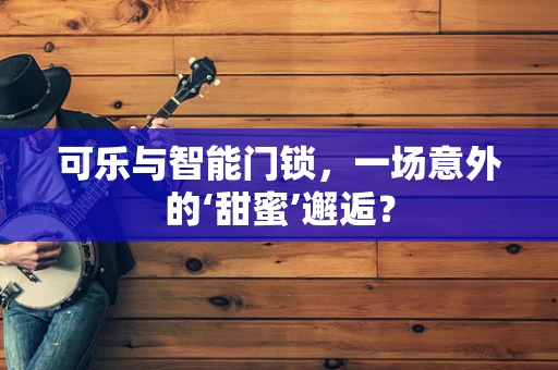 可乐与智能门锁，一场意外的‘甜蜜’邂逅？