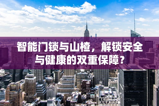 智能门锁与山楂，解锁安全与健康的双重保障？