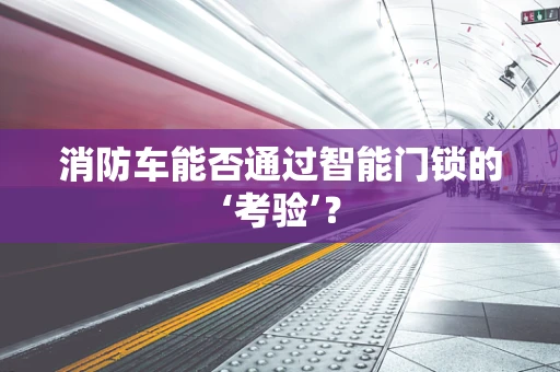 消防车能否通过智能门锁的‘考验’？