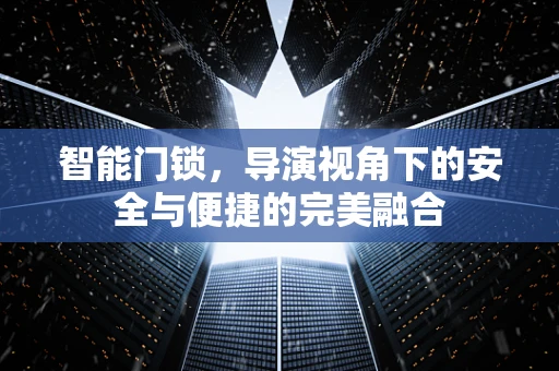 智能门锁，导演视角下的安全与便捷的完美融合