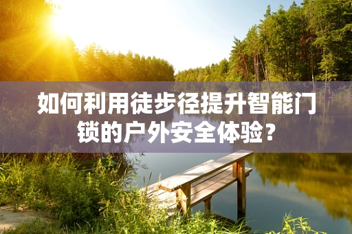 如何利用徒步径提升智能门锁的户外安全体验？