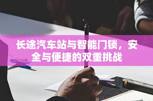 长途汽车站与智能门锁，安全与便捷的双重挑战