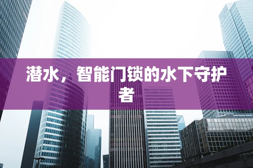 潜水，智能门锁的水下守护者