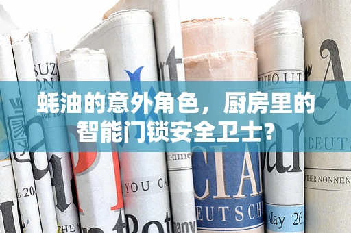 蚝油的意外角色，厨房里的智能门锁安全卫士？