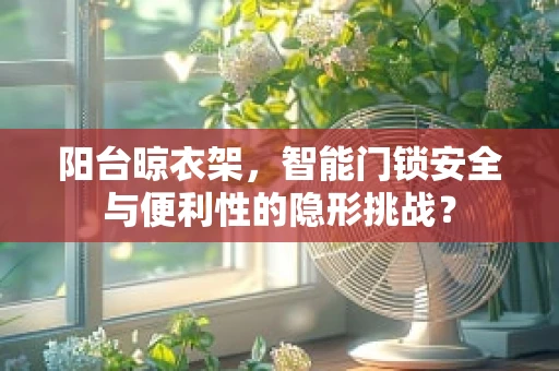阳台晾衣架，智能门锁安全与便利性的隐形挑战？
