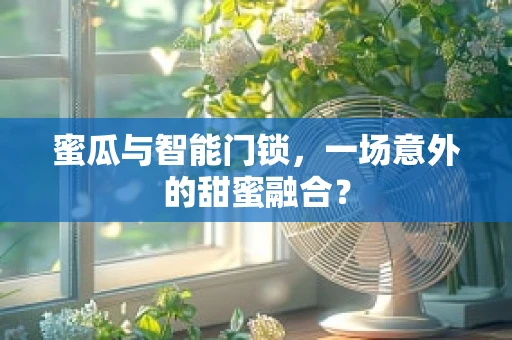 蜜瓜与智能门锁，一场意外的甜蜜融合？