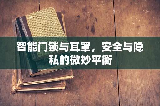 智能门锁与耳罩，安全与隐私的微妙平衡