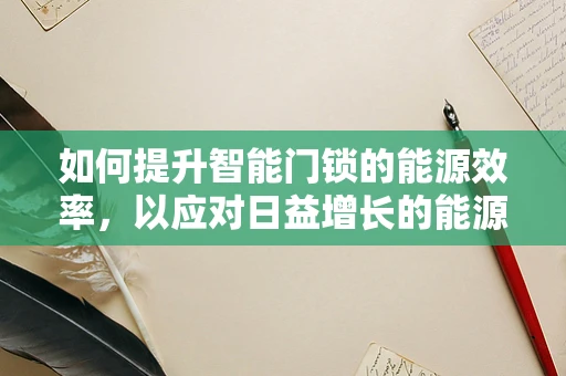如何提升智能门锁的能源效率，以应对日益增长的能源消耗挑战？