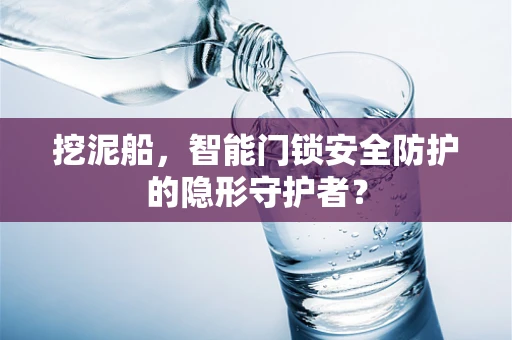 挖泥船，智能门锁安全防护的隐形守护者？