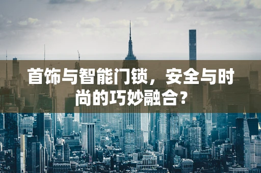 首饰与智能门锁，安全与时尚的巧妙融合？