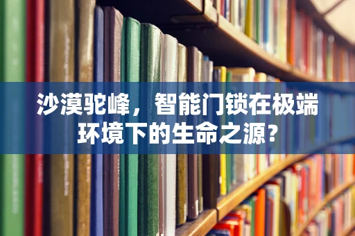 沙漠驼峰，智能门锁在极端环境下的生命之源？