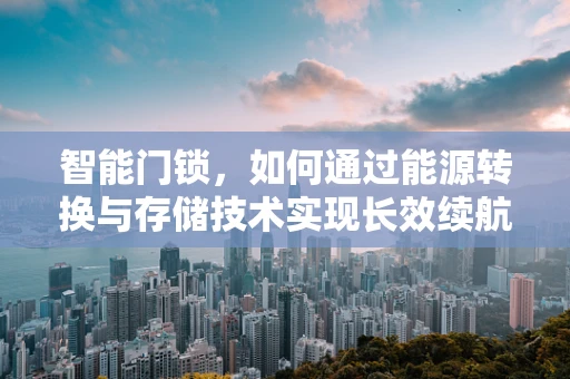 智能门锁，如何通过能源转换与存储技术实现长效续航？