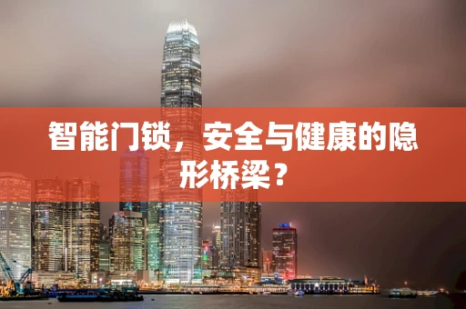 智能门锁，安全与健康的隐形桥梁？