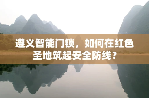 遵义智能门锁，如何在红色圣地筑起安全防线？