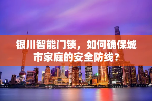 银川智能门锁，如何确保城市家庭的安全防线？
