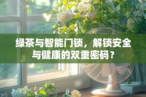 绿茶与智能门锁，解锁安全与健康的双重密码？