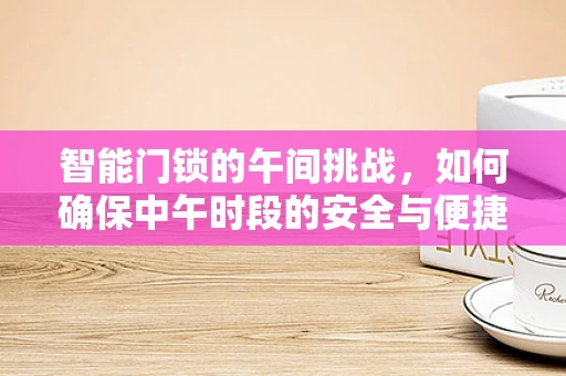 智能门锁的午间挑战，如何确保中午时段的安全与便捷？