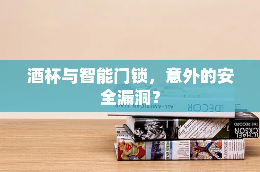 酒杯与智能门锁，意外的安全漏洞？