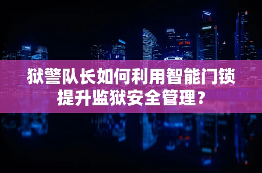 狱警队长如何利用智能门锁提升监狱安全管理？