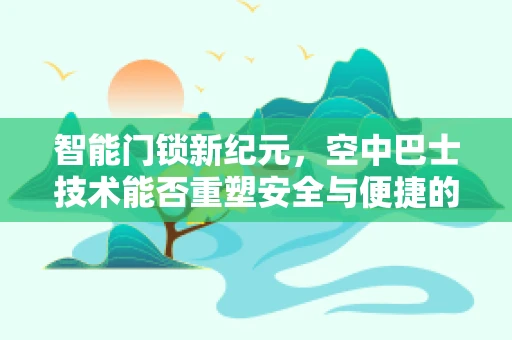 智能门锁新纪元，空中巴士技术能否重塑安全与便捷的边界？