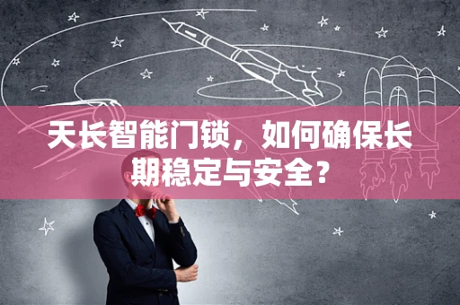 天长智能门锁，如何确保长期稳定与安全？