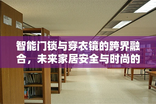 智能门锁与穿衣镜的跨界融合，未来家居安全与时尚的双重守护