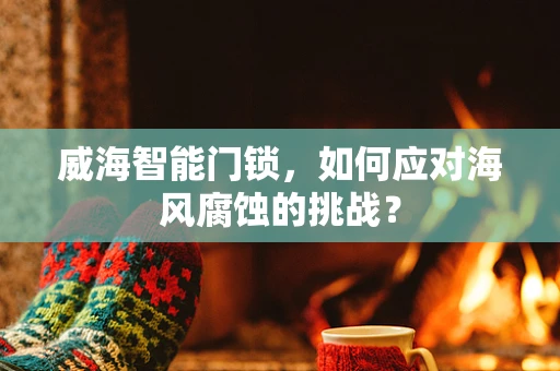 威海智能门锁，如何应对海风腐蚀的挑战？