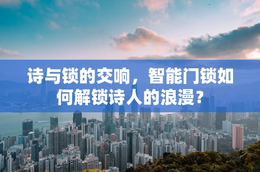 诗与锁的交响，智能门锁如何解锁诗人的浪漫？