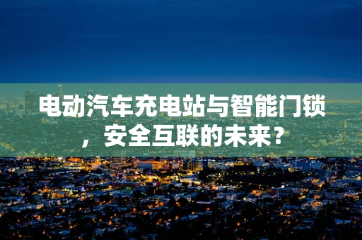 电动汽车充电站与智能门锁，安全互联的未来？