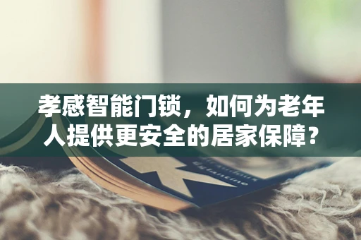 孝感智能门锁，如何为老年人提供更安全的居家保障？