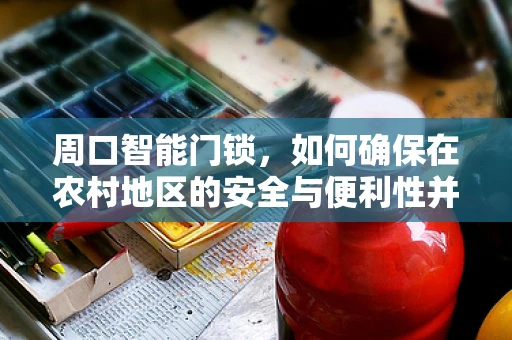 周口智能门锁，如何确保在农村地区的安全与便利性并存？
