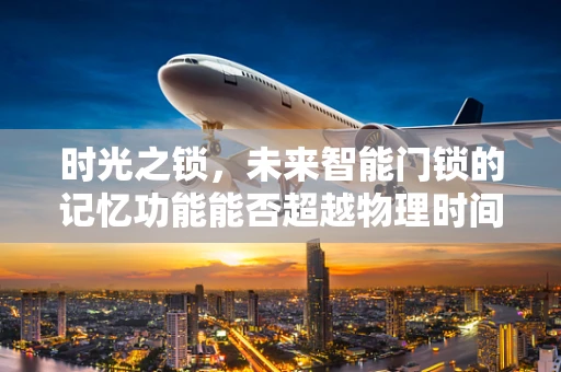 时光之锁，未来智能门锁的记忆功能能否超越物理时间的限制？