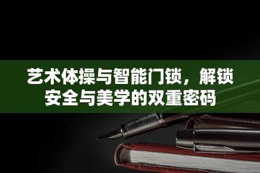 艺术体操与智能门锁，解锁安全与美学的双重密码