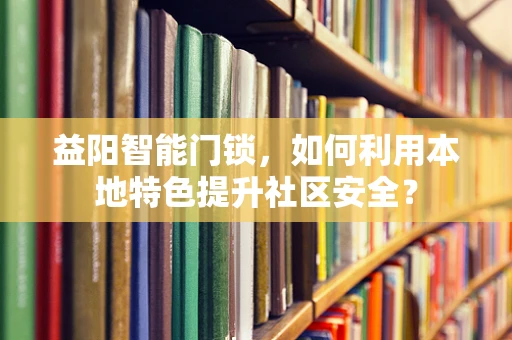 益阳智能门锁，如何利用本地特色提升社区安全？