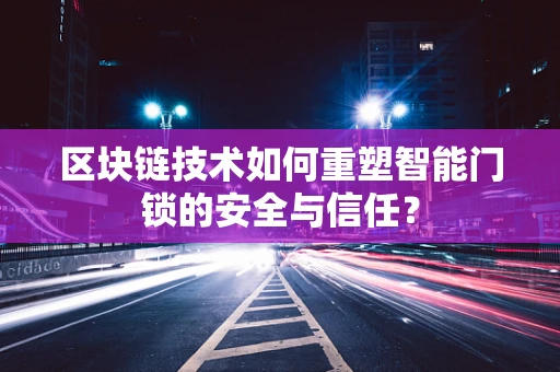 区块链技术如何重塑智能门锁的安全与信任？