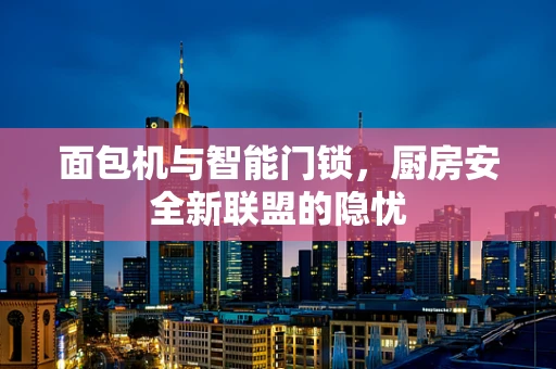 面包机与智能门锁，厨房安全新联盟的隐忧