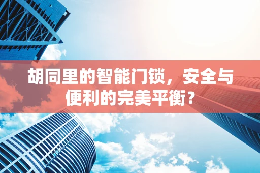 胡同里的智能门锁，安全与便利的完美平衡？