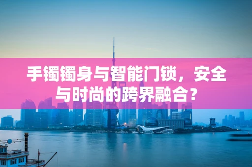 手镯镯身与智能门锁，安全与时尚的跨界融合？