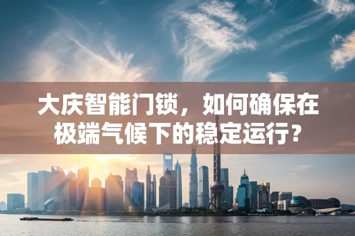大庆智能门锁，如何确保在极端气候下的稳定运行？
