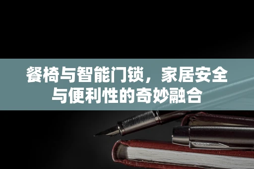 餐椅与智能门锁，家居安全与便利性的奇妙融合