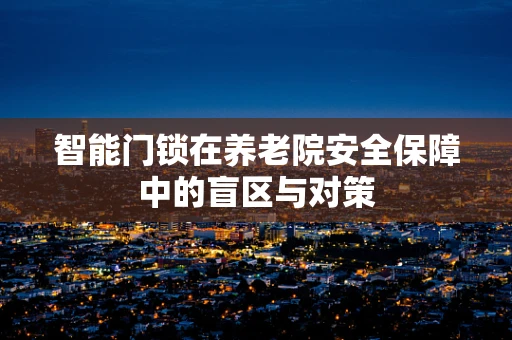 智能门锁在养老院安全保障中的盲区与对策